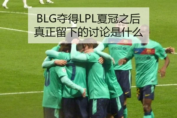 BLG夺得LPL夏冠之后 真正留下的讨论是什么