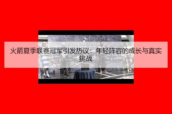 火箭夏季联赛冠军引发热议：年轻阵容的成长与真实挑战