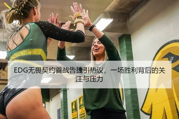 EDG无畏契约首战告捷引热议，一场胜利背后的关注与压力